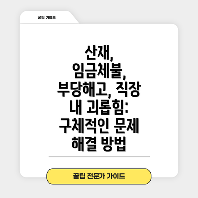 산재, 임금체불, 부당해고, 직장 내 괴롭힘: 구체적인 문제 해결 방법