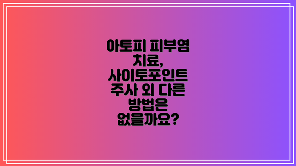아토피 피부염 치료, 사이토포인트 주사 외 다른 방법은 없을까요?