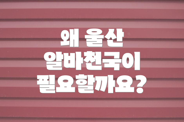 왜 울산 알바천국이 필요할까요?