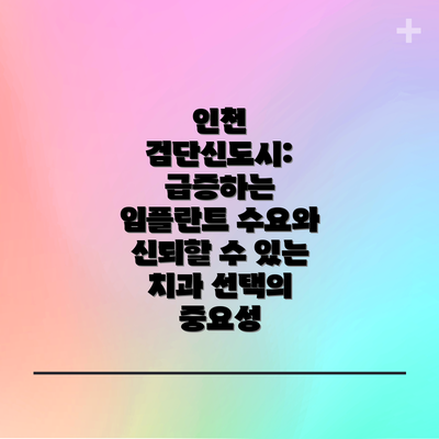 인천 검단신도시: 급증하는 임플란트 수요와 신뢰할 수 있는 치과 선택의 중요성