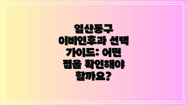 일산동구 이비인후과 선택 가이드: 어떤 점을 확인해야 할까요?
