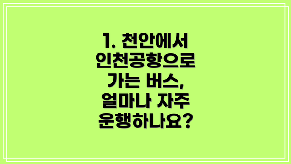 1. 천안에서 인천공항으로 가는 버스, 얼마나 자주 운행하나요?