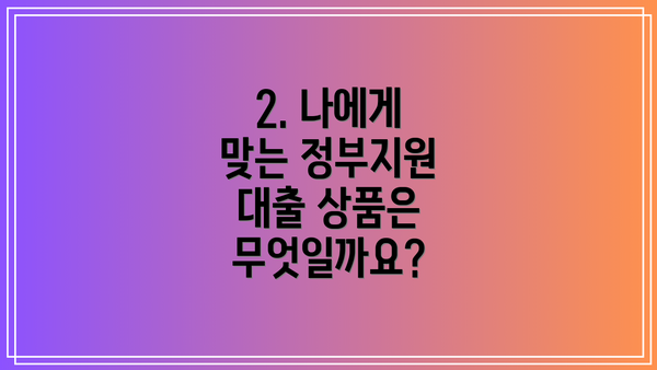 2. 나에게 맞는 정부지원 대출 상품은 무엇일까요?