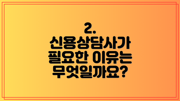 2. 신용상담사가 필요한 이유는 무엇일까요?