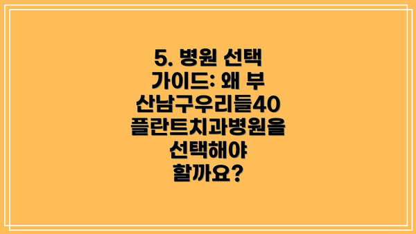 5. 병원 선택 가이드: 왜 부산남구우리들40플란트치과병원을 선택해야 할까요?