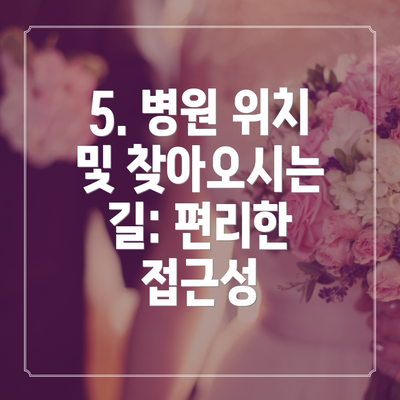 5. 병원 위치 및 찾아오시는 길: 편리한 접근성