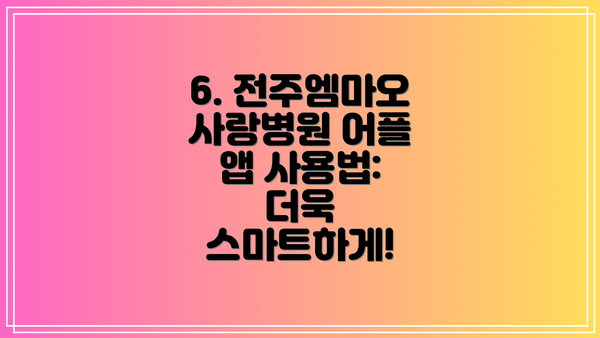 6. 전주엠마오사랑병원 어플 앱 사용법: 더욱 스마트하게!