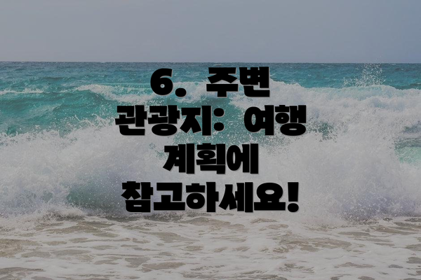 6.  주변 관광지:  여행 계획에 참고하세요!
